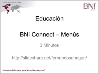 Educación
3 Minutos
http://slideshare.net/fernandosahagun/
BNI Connect – Menús
 