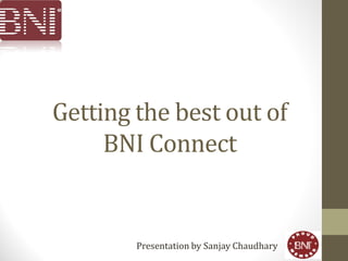 Getting the best out of
BNI Connect
Presentation by Sanjay Chaudhary
 