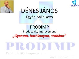 DÉNES JÁNOS
Egyéni vállalkozó
PRODIMP
Productivity Improvement
„Gyorsan, hatékonyan, stabilan”
 