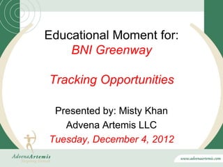 Educational Moment for:
    BNI Greenway

Tracking Opportunities

 Presented by: Misty Khan
   Advena Artemis LLC
Tuesday, December 4, 2012
 