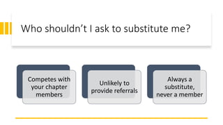 Who shouldn’t I ask to substitute me?
Competes with
your chapter
members
Unlikely to
provide referrals
Always a
substitute,
never a member
 