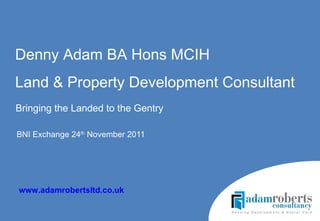 BNI Exchange 24 th  November 2011  Denny Adam BA Hons MCIH Land & Property Development Consultant www.adamrobertsltd.co.uk   Bringing the Landed to the Gentry 