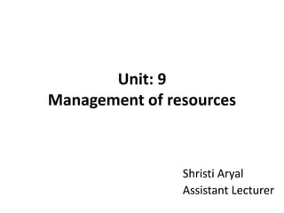 Unit: 9
Management of resources
Shristi Aryal
Assistant Lecturer
 