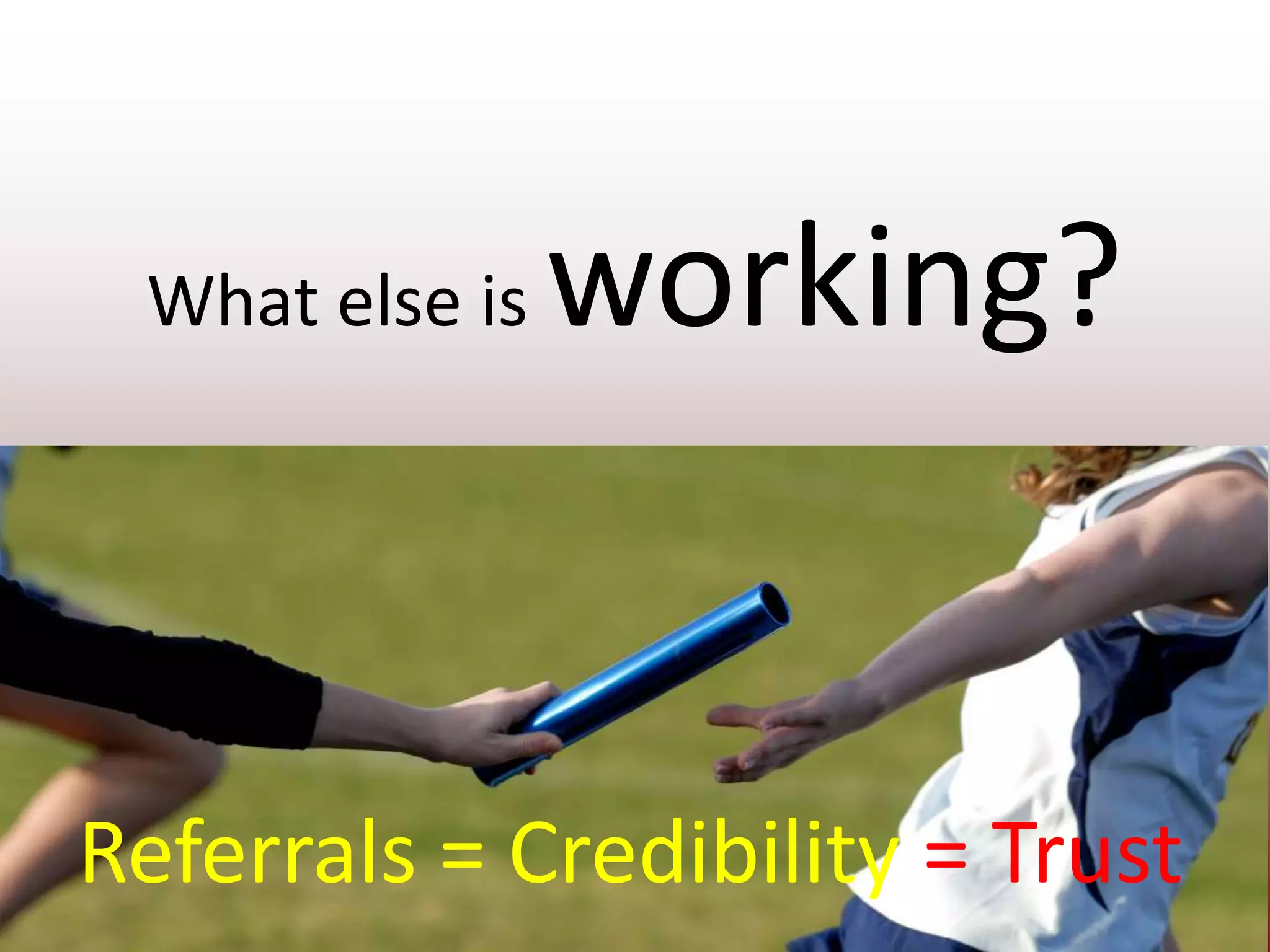 What else is working?Referrals = Credibility = Trust