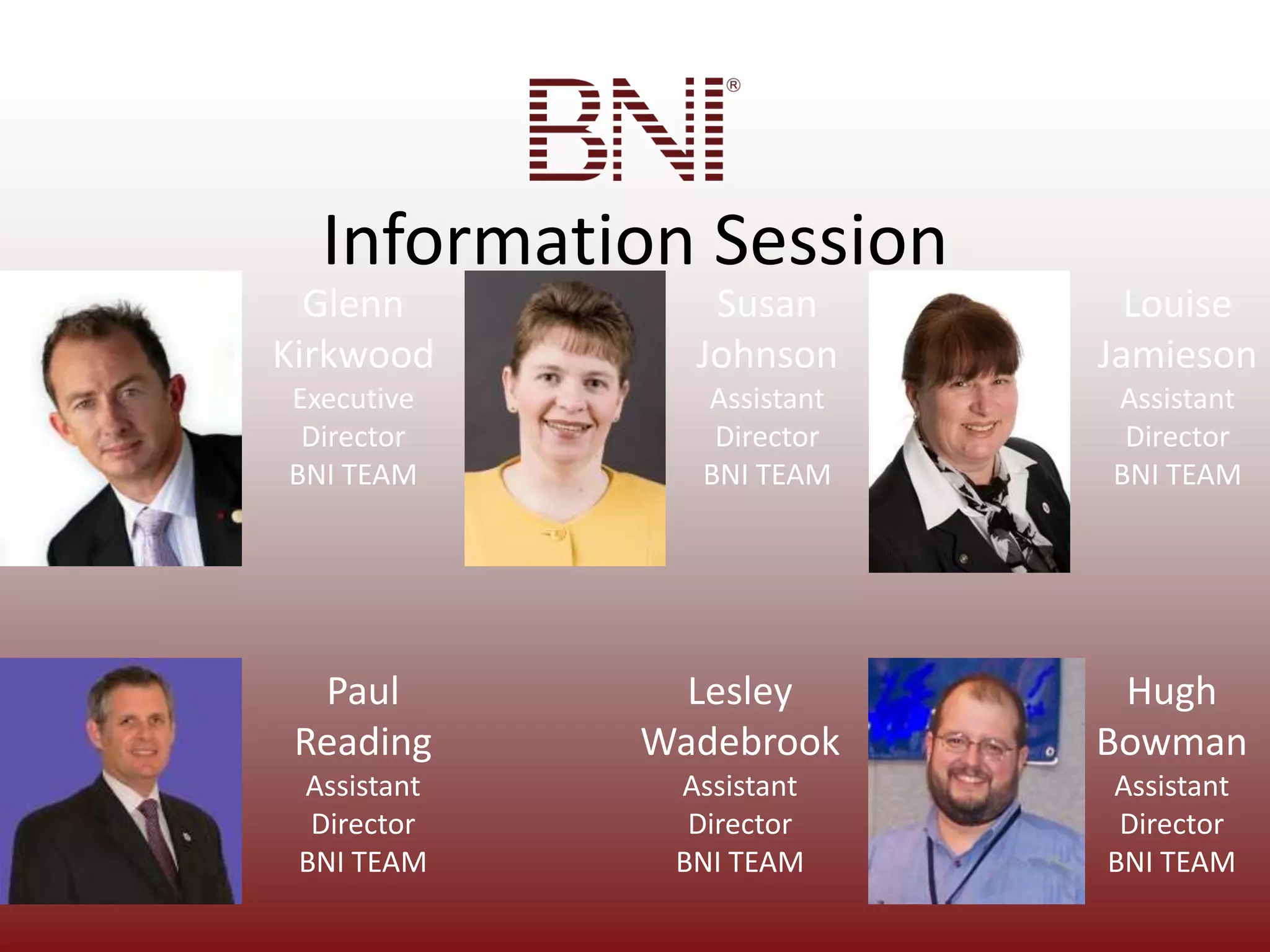 Information SessionGlenn KirkwoodExecutive DirectorBNI TEAMLouise JamiesonAssistant DirectorBNI TEAMSusan JohnsonAssistant DirectorBNI TEAMPaulReadingAssistant DirectorBNI TEAMHugh BowmanAssistant DirectorBNI TEAMLesley WadebrookAssistant DirectorBNI TEAM
