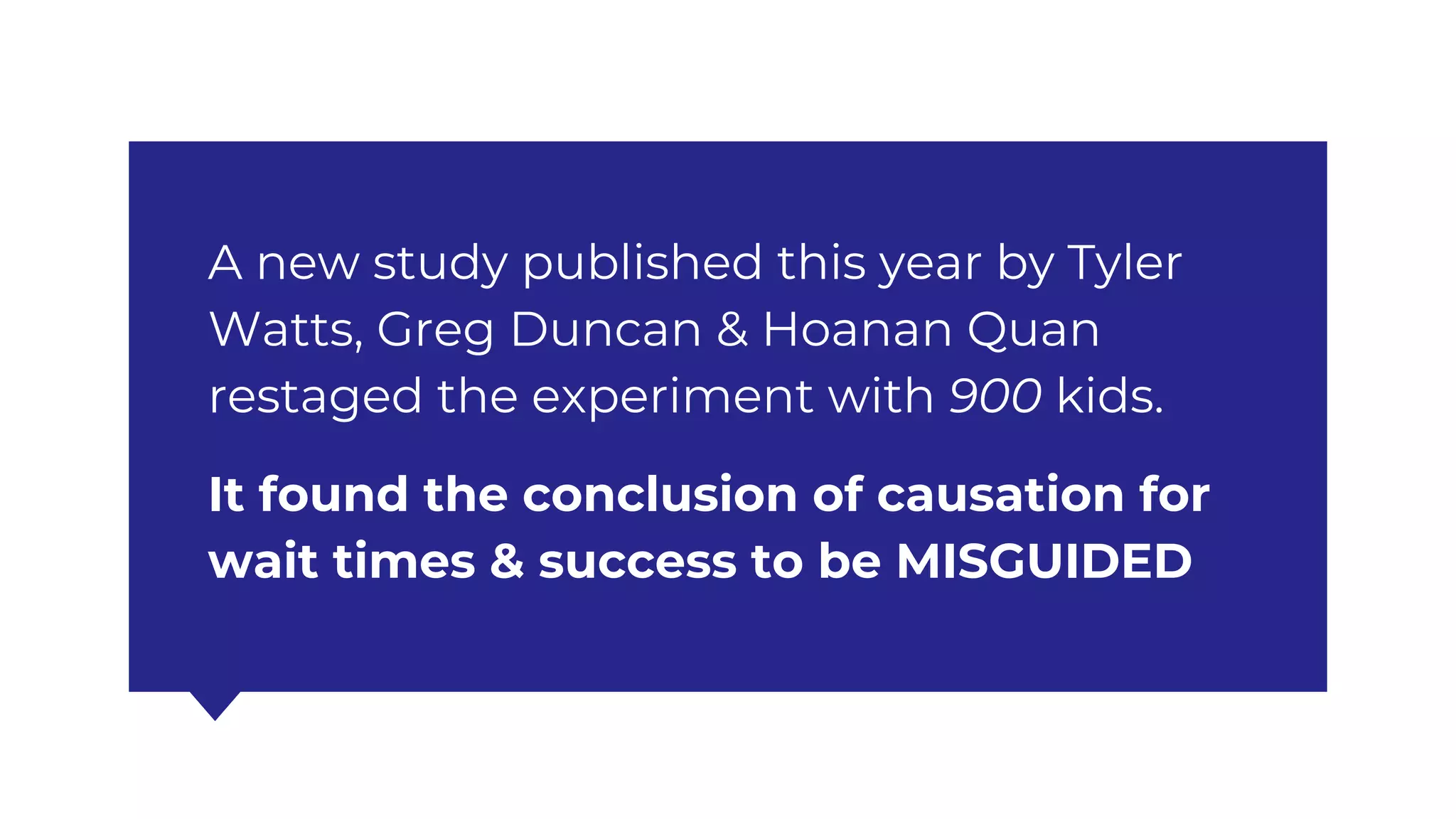 A new study published this year by Tyler
Watts, Greg Duncan & Hoanan Quan
restaged the experiment with 900 kids.
It found the conclusion of causation for
wait times & success to be MISGUIDED
 