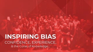 INSPIRING BIAS
CONFIDENCE, EXPERIENCE,
& the Curse of Knowledge...
 