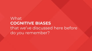 What
COGNITIVE BIASES
that we’ve discussed here before
do you remember?
 