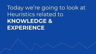 Today we’re going to look at
Heuristics related to
KNOWLEDGE &
EXPERIENCE
 