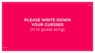 PLEASE WRITE DOWN
YOUR GUESSES
(% to guess song)
 