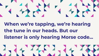 When we’re tapping, we’re hearing
the tune in our heads. But our
listener is only hearing Morse code...
 
