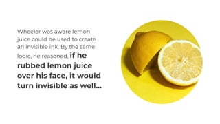 Wheeler was aware lemon
juice could be used to create
an invisible ink. By the same
logic, he reasoned, if he
rubbed lemon juice
over his face, it would
turn invisible as well...
 