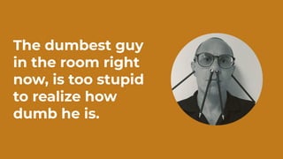 The dumbest guy
in the room right
now, is too stupid
to realize how
dumb he is.
 