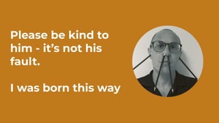 Please be kind to
him - it’s not his
fault.
I was born this way
 