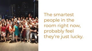 The smartest
people in the
room right now,
probably feel
they’re just lucky.
 