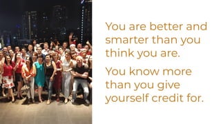 You are better and
smarter than you
think you are.
You know more
than you give
yourself credit for.
 
