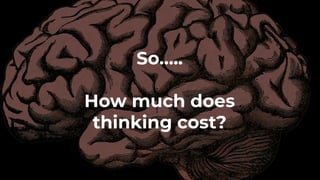 So…..
How much does
thinking cost?
 