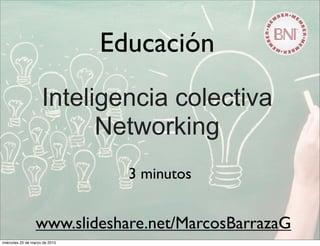 Educación
Inteligencia colectiva
Networking
3 minutos
www.slideshare.net/MarcosBarrazaG
miércoles 25 de marzo de 2015
 