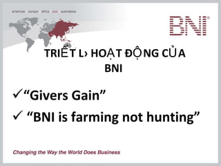 TRIẾT LÝ HOẠT ĐỘNG CỦA BNI   “ Givers Gain” “ BNI is farming not hunting” 