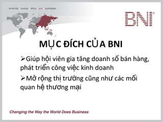 MỤC ĐÍCH CỦA BNI Giúp hội viên gia tăng doanh số bán hàng, phát triển công việc kinh doanh Mở rộng thị trường cũng như các mối quan hệ thương mại  