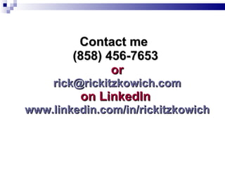 Contact me  (858) 456-7653  or [email_address] on LinkedIn  www.linkedin.com/in/rickitzkowich 
