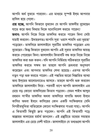 20
আপিন অথর বুঝেত পারেবন। এর মাধয্ে সু�� ইল্ম আপনার
হািসল হেয় েগেলা।
�� হে�, আপিন িকভােব বুঝেবন েয আপিন তাফসীর বুেঝেছন
যােত কের অনয্ িবদয্ার িদেক মেনািনেবশ করেত পাে?
জবাব: আপিন িনেজ িনেজ তাফিসর করেত পােরন িকনা েসটা
যাচাই করেবন। উদাহরণতঃ আপিন সূরা ‘ওয়াস শামিস ওয়া দুহাহা’
পেড়েছন। তাফিসের জালালাইেন সূরািটর তাফিসর পেড়েছন এবং
বুেঝেছন। িক� িকভােব বুঝেবন আপিন এই সূরার তাফিসর আয়�
করেত েপেরেছন িকনা? জালালাইন িকতাবিট ব� কের িনেজ িনেজ
তাফিসর করা শু করুন যিদ আপিন িনি�র্ধা সিঠকভােব সূরািটর
তাফিসর করেত সক্ হন তাহেল আপিন �মধারা অনুসরণ
কেরেছন এবং আপনার তাফিসর েশখা হেয়েছ। এরপর আপিন
নতুন পড়া শু করেত পােরন। এই প�িতর আেরা িব�ািরত বয্াখয
অনয ইল্েমর আেলাচনােতও আসেব। তাহেল আপিন শু করেবন
তাফিসের জালালাইন িদেয়। পরবতর্ ধােপ আপিন জালালাইন এর
েচেয় বড় েকােনা তাফিসেরর িকতাব পড়েবন। েযমন শাইখ আ�ুর
রহমান সা‘দীর তাফিসর অথবা তাফিসের বাগািভ অথবা ইবেন
কািসর অথবা ইবেন কািসেরর েকান একিট সংিক্ষ�স (যিদ
িবপরীতমূিখতা বয্িতেরে েকােনা সংিক্ষ�স পাওয়া যায়)। আপিন
এ িকতাবিট িকছুটা �ত পড়েবন। আপিন এই িকতাবিট পেড়
আ�াহর কালােমর মমর্াথ জানেবন। এই ��িটেত তেথয্ সমাহার
জালালাইন এর েচেয় েবশী ঘটেব। জালালাইেন েয তথয্গুে আপিন
 