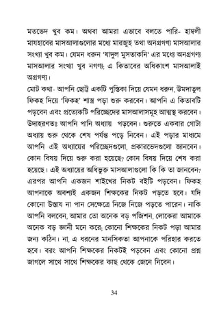 34
মতেভদ খুব কম। অথবা আমরা এভােব বলেত পাির- হা�লী
মাযহােবর মাসআলাগুেলা মেধয মারজুহ তথা অন�গণয মাসআলার
সংখয্ খুব কম। েযমন ধরু ‘যাদুল মুসতাকিন‘ এর মেধয অন�গণয
মাসআলার সংখয্ খুব নগণয; এ িকতােবর অিধকাংশ মাসআলাই
অ�গণয্
েমাট কথা- আপিন েছা� একিট পুি�কা িদেয় েযমন ধরু, উমদাতুল
িফকহ িদেয় ‘িফকহ’ শা� পড়া শু করেবন। আপিন এ িকতাবিট
পড়েবন এবং �েতয্কি পিরে�েদর মাসআলাসমূহ আ�� করেবন।
উদাহরণতঃ আপিন পািন অধয্া পড়েবন। শুরু একবার েগাটা
অধয্া শু েথেক েশষ পযর্ পেড় িনেবন। এই পড়ার মাধয্ে
আপিন এই অধয্ােয় পিরে�দগুেল, �কারেভদগুেল জানেবন।
েকান িবষয় িদেয় শু করা হেয়েছ? েকান িবষয় িদেয় েশষ করা
হেয়েছ। এই অধয্ােয় অিধভু � মাসআলাগুেল িক িক তা জানেবন?
এরপর আপিন একজন শাইেখর িনকট বইিট পড়েবন। িফকহ
আপনােক অবশয্ একজন িশক্ষে িনকট পড়েত হেব। যিদ
েকােনা উ�ায না পান েসেক্ষ িনেজ িনেজ পড়েত পােরন। নািক
আপিন বলেবন, আমার েতা অেনক বড় পিজশন, েলােকরা আমােক
অেনক বড় জ্ঞা মেন কের; েকােনা িশক্ষে িনকট পড়া আমার
জনয কিঠন। না, এ ধরেনর মানিসকতা আপনােক পিরহার করেত
হেব। বরং আপিন িশক্ষে িনকটই পড়েবন এবং েকােনা ��
জাগেল সােথ সােথ িশক্ষে কাছ েথেক েজেন িনেবন।
 