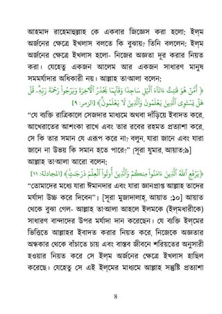 8
আহমাদ রােহমাহু�া েক একবার িজেজ্ করা হেলা: ইল্ম
অজর্েন েক্ষ ইখলাস বলেত িক বুঝায়? িতিন বলেলন: ইল্ম
অজর্েন েক্ষ ইখলাস হেলা- িনেজর অজ্ঞ দূর করার িনয়ত
করা। েযেহতু একজন আেলম আর একজন সাধারণ মানুষ
সমমযর্াদা অিধকারী নয়। আ�াহ তা‘আলা বেলন:
﴿ۡ‫ن‬َّ
‫م‬
ََ‫و‬
ُ
‫ه‬ٌ‫ِت‬‫ن‬ٰ َ
�َ‫ء‬
ٓ
‫ا‬
َ
‫ان‬َ‫ء‬ِ‫ل‬ۡ ّ
َ�‫ا‬
ٗ
‫د‬ِ‫ج‬‫ا‬َ‫س‬‫ا‬ٗ‫م‬ِ�
ٓ
‫ا‬
َ
‫ق‬َ‫و‬ُ‫ر‬
َ
‫ذ‬
ۡ َ
�
َ
‫ة‬َ‫ِر‬‫خ‬�‫ٱ‬
ْ
‫وا‬ُ‫ج‬ۡ‫ر‬َ�َ‫و‬
َ
‫ة‬َ ۡ
�َ‫ر‬ۗ‫ِۦ‬‫ه‬ِ
ّ�َ‫ر‬
ۡ
‫ل‬
ُ
‫ق‬
ۡ
‫ل‬
َ
‫ه‬‫ي‬ِ‫و‬َ‫ت‬ ۡ‫س‬َ�َ‫ِين‬
ّ
َ�
َ
‫ون‬ُ‫م‬
َ
‫ل‬ۡ‫ع‬َ�َ‫ِين‬
ّ
َ�‫َٱ‬
َ
�ۗ
َ
‫ون‬ُ‫م‬
َ
‫ل‬ۡ‫ع‬َ�﴾]‫الﺰمﺮ‬:٩[
“েয বয্ি রাি�কােল েসজদার মাধয্ে অথবা দাঁিড়েয় ইবাদত কের,
আেখরােতর আশংকা রােখ এবং তার রেবর রহমত �তয্াশ কের,
েস িক তার সমান েয এরূ কের না? বলুন, যারা জােন এবং যারা
জােন না উভয় িক সমান হেত পাের?” [সূরা যুমার, আয়াত:৯]
আ�াহ তা‘আলা আেরা বেলন:
﴿ِ‫ع‬
َ
‫ف‬ۡ‫ر‬َ‫ي‬ُ ّ
َ�َ‫ِين‬
ّ
َ�
ْ
‫وا‬ُ‫امَن‬َ‫ء‬ۡ‫م‬
ُ
�‫ِن‬‫م‬َ‫ِين‬
ّ
َ�‫َٱ‬
ْ
‫وا‬
ُ
‫وت‬
ُ
‫أ‬َ‫م‬
ۡ
‫ِل‬‫ع‬
ۡ
‫ٱل‬�ٖ‫ت‬ٰ َ�َ‫ر‬
َ
‫د‬﴾]‫ﻤﻟﺠﺎدﻟﺔ‬:١١[
“েতামােদর মেধয যারা ঈমানদার এবং যারা জ্ঞান� আ�াহ তােদর
মযর্াদ উ� কের িদেবন”। [সূরা মুজাদালাহ, আয়াত :১০] আয়াত
েথেক বুঝা েগল- আ�াহ তা‘আলা আহেল ইলমেক (ইল্মধারীেক)
সাধারণ বা�ােদর উপর মযর্াদ দান কেরেছন। েয বয্ি ইল্েমর
িভি�েত আ�াহর ইবাদত করার িনয়ত কের, িনেজেক অজ্ঞত
অ�কার েথেক বাঁচােত চায় এবং বা�ব জীবেন শিরয়েতর অনুসারী
হওয়ার িনয়ত কের েস ইল্ম অজর্েন েক্ষ ইখলাস হািছল
কেরেছ। েযেহতু েস এই ইল্েমর মাধয্ে আ�াহ স�ি� �তয্াশ
 