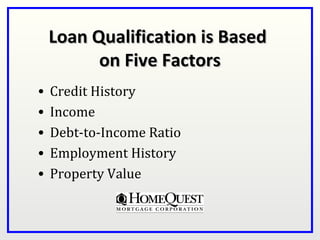 Loan Qualification is Based
          on Five Factors
•   Credit History
•   Income
•   Debt-to-Income Ratio
•   Employment History
•   Property Value
 