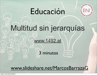 Educación
Multitud sin jerarquías
www.1492.at
3 minutos
www.slideshare.net/MarcosBarrazaG
jueves 19 de marzo de 2015
 
