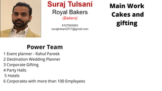Main Work
Cakes and
gifting
Power Team
1 Event planner - Rahul Pareek
2 Destination Wedding Planner
3 Corporate Gifting
4 Party Halls
5 Hotels
6 Corporates with more than 100 Employees
 