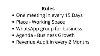 One meeting in every 15 Days
Place - Working Space
WhatsApp group for business
Agenda - Business Growth
Revenue Audit in every 2 Months
Rules
 