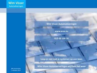 Wim Visser Automatiseringen
www.wva.nu
015-30 100 20
Loop je vast met je systemen op een keer,
Wim Visser Automatiseringen wij fixen het weer
BNI presentatie
2 oktober 2013
 