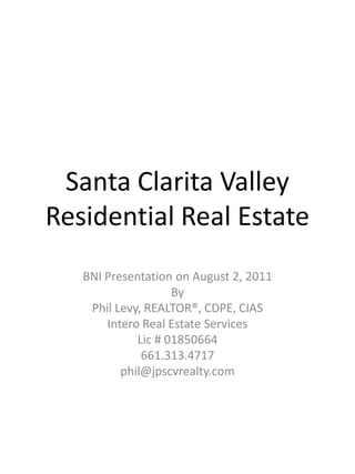 Santa Clarita ValleyResidential Real Estate BNI Presentation on August 2, 2011 By Phil Levy, REALTOR®, CDPE, CIAS Intero Real Estate Services Lic # 01850664 661.313.4717 phil@jpscvrealty.com 