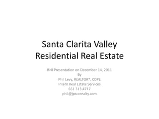 Santa Clarita Valley
Residential Real Estate
   BNI Presentation on December 14, 2011
                       By
          Phil Levy, REALTOR®, CDPE
          Intero Real Estate Services
                 661.313.4717
             phil@jpscvrealty.com
 