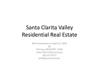 Santa Clarita ValleyResidential Real Estate BNI Presentation on April 22, 2010 By Phil Levy, REALTOR®, CDPE Intero Real Estate Services 661.313.4717 phil@jpscvrealty.com 