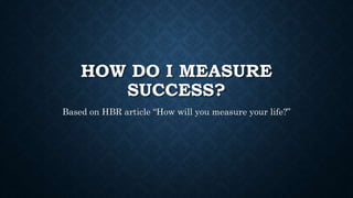 HOW DO I MEASURE
SUCCESS?
Based on HBR article “How will you measure your life?”
 