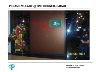 PENANG VILLAGE @ ONE BORNEO, SABAH

PRESENTATION TO BNI
10 December 2013

 