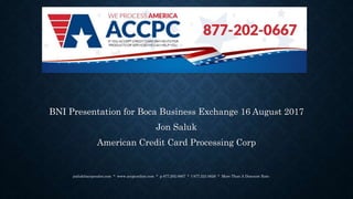 BNI Presentation for Boca Business Exchange 16 August 2017
Jon Saluk
American Credit Card Processing Corp
jsaluk@accpcsales.com * www.accpconline.com * p 877.202.0667 * f 877.223.0628 * More Than A Discount Rate
 