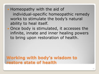  Homeopathy with the aid of
    individual-specific homeopathic remedy
  works to stimulate the body’s natural
  ability to heal itself.
 Once body is stimulated, it accesses the
  infinite, innate and inner healing powers
  to bring upon restoration of health.




Working with body’s wisdom to
restore state of health
                                              10
 
