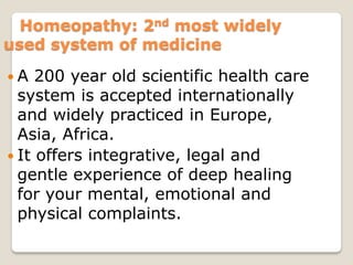 Homeopathy: 2nd most widely
used system of medicine

A   200 year old scientific health care
  system is accepted internationally
  and widely practiced in Europe,
  Asia, Africa.
 It offers integrative, legal and
  gentle experience of deep healing
  for your mental, emotional and
  physical complaints.
 