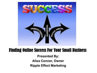 Finding Online Success For Your Small Business
Presented By:
Alisa Conner, Owner
Ripple Effect Marketing
 