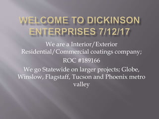We are a Interior/Exterior
Residential/Commercial coatings company;
ROC #189166
We go Statewide on larger projects; Globe,
Winslow, Flagstaff, Tucson and Phoenix metro
valley
 