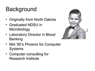 Background Originally from North Dakota Graduated NDSU in Microbiology Laboratory Director in Blood Banking Mid ’80’s Phoenix for Computer Systems Computer consulting for Research Institute 