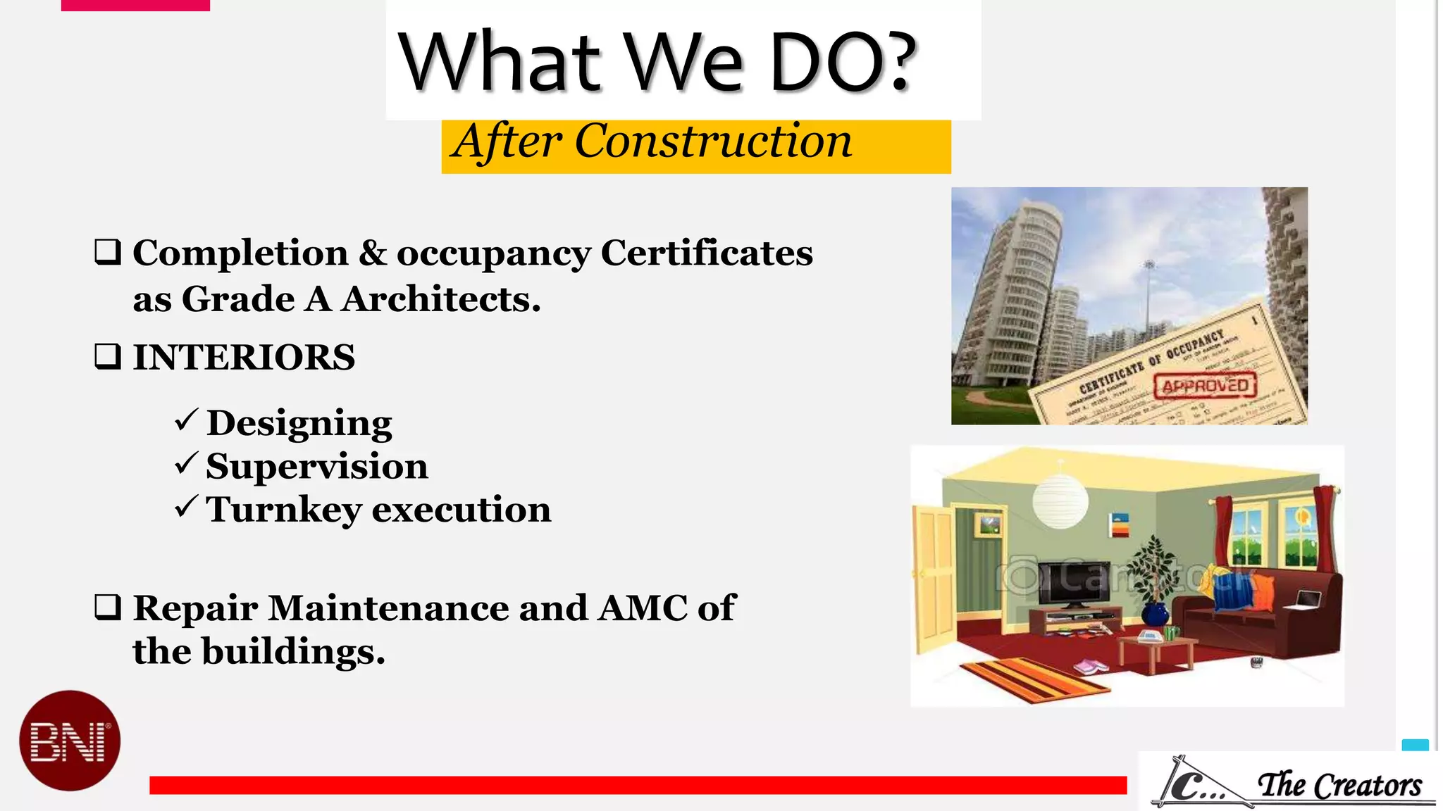 8
After Construction
What We DO?
 Completion & occupancy Certificates
as Grade A Architects.
 INTERIORS
 Designing
 Supervision
 Turnkey execution
 Repair Maintenance and AMC of
the buildings.
 