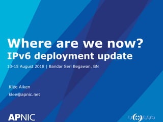 Where are we now?
IPv6 deployment update
13-15 August 2018 | Bandar Seri Begawan, BN
Klée Aiken
klee@apnic.net
 