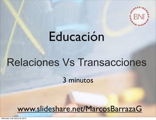 Educación
Relaciones Vs Transacciones
3 minutos
www.slideshare.net/MarcosBarrazaG
miércoles 4 de marzo de 2015
 