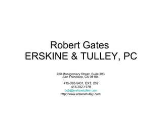 Robert Gates  ERSKINE & TULLEY, PC   220 Montgomery Street, Suite 303  San Francisco, CA 94104    415-392-5431, EXT. 202 415-392-1978 [email_address] http://www.erskinetulley.com  