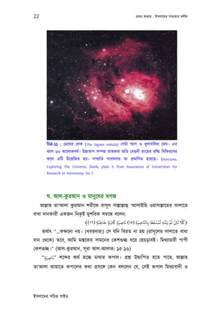 22                                                          পৰ্থম অধয্ায় : ইসলােমর সতয্তার দলীল




        িচতৰ্-১১ : েমেঘর েলক (The lagoon nebula); েসটা গয্াস ও ধু লাবািলর েমঘ। এর
        বয্াস ৬০ আেলাকবষর্। উচ্চতাপ সম্পন্ন তারকার অিত েবগ‌ুনী রংেয়র রিশ্ম িবিকরেণর
        ফেল এিট উেত্তিজত হয়। সম্পৰ্িত গেবষণায় তা পৰ্মািণত হেয়েছ। (Horizons,
        Exploring The Universe, Seeds, plate 9, from Association of Universities for
        Research In Astronomy, Inc )




               ু
        ঘ. আল-করআন ও মানু েষর মগজ
                    ু
     আল্লাহ তা‘আলা করআন শরীেফ রাসূ ল সাল্লাল্লাহু ‘আলাইিহ ওয়াসাল্লােমর সালােত
বাধা দানকারী একজন িনকষ্ট মুশিরক সমব্েন্ধ বেলন:
                     ৃ
                                   َ      َ      َ                 ً َ ْ َ َ ْ ْ َ ْ َ َّ َ
                        ﴾(١٦) ‫﴿ﺎﻠﻛ ﻟﻦﺌ ﻟﻢ ﻳَﻨﺘَﻪ ﻟﻨﺴﻔﻌﺎ ﺑِﺎﺠﺎﺻﻴَﺔ )٥١( ﻧﺎﺻﻴَﺔ ﺎﻛذﺑَﺔ ﺧﺎﻃﺌَﺔ‬
                              ٍ ِ    ٍ ِ ٍ ِ            ِ ِ َّ              ِ        ِ
     অথর্াত্ “...কক্ষেনা নয়। (খবরদার!) েস যিদ িবরত না হয় (রাসূ েলর সালােত বাধা
দান েথেক) তেব, আিম মস্তেকর সামেনর েকশগ‌ুচ্ছ ধের েহচড়াবই। িমথয্াচারী পাপী
                 ু
েকশগ‌ুচ্ছ।” (আল-করআন, সূ রা আল-আলাক: ১৫-১৬)
          َ
   “‫ ”ﻧﺎﺻﻴَﺔ‬শে র অথর্ হেচ্ছ মাথার কপাল। পৰ্শ্ন উত্থািপত হেত পাের, আল্লাহ
      ٍ ِ
তা‘আলা আয়ােত কপােলর কথা পৰ্সেঙ্গ েকন বলেলন েয, েসই কপাল িমথয্াবাদী ও




ইসলােমর সিচতৰ্ গাইড
 