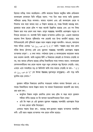 40                                                     পৰ্থম অধয্ায় : ইসলােমর সতয্তার দলীল



িহেসেব দািয়তব্ পালন কেরিছেলন। েসৗিদ আরেবর িরয়ােদ অনু িষ্ঠত অষ্টম েমিডকয্াল
                                                           ু
কনফােরন্স চলাকােল িতিন দাঁিড়েয় বেলন: “গত িতন বছর যাবত আিম করআন
শরীফেক গ‌ুরুতব্ িদেত লাগলাম। আমার গেবষণা এবং এই কনফােরন্স েথেক যা
িশখলাম তার ফেল আমার মেন এ িবশব্াস জেন্মেছ েয, সমস্ত িবষয়ই মহাগৰ্ন্থ আল-
 ু
করআেন আজ েথেক েচৗদ্দ শ বছর আেগই উেল্লিখত হেয়েছ এবং এর সব িবষয়
িবজ্ঞান দব্ারা সতয্ পৰ্মাণ করা সম্ভব। রাসূ ল সাল্লাল্লাহু ‘আলাইিহ ওয়াসাল্লাম পড়েত বা
িলখেত জানেতন না। অবশয্ই িতিন আল্লাহ তা‘আলার েপৰ্িরত দূ ত। এগ‌ুেলা অন্ধকাের
আেলার িদশা িহেসেব সৃ িষ্টকতর্ার পক্ষ েথেকই তার উপর অবতীণর্ হেয়েছ। আর
িনিশ্চতভােবই েসই সৃ িষ্টকতর্া হেচ্ছন মহান আল্লাহ রাবব্ু ল আলামীন। অতএব, আমােদর
সময় ঘিনেয় এেসেছ “‫ ”ﻻ ﻪﻟ إﻻ اﷲ ﺤﻣﻤﺪ رﺳﻮل اﷲ‬অথর্াত্ “আল্লাহ ছাড়া আর েকান
সিঠক ইলাহ (উপাসয্) েনই এবং মুহাম্মদ সাল্লাল্লাহু ‘আলাইিহ ওয়াসাল্লাম আল্লাহ
তা‘আলার রাসূ ল”— এ কথা বলার। সবর্েশেষ সু ন্দর এ কনফােরেন্সর আেয়াজন করার
জনয্ ধনয্বাদ জানাই। আিম শ‌ুধুমাতৰ্ দব্ীনী ও িবজ্ঞােনর েক্ষেতৰ্ই েয উপকার েপেয়িছ তা
নয়, বরং আমার েসৗভাগয্ হেয়েছ পৰ্িসদ্ধ িবজ্ঞানীেদর সােথ সাক্ষাত করার। কনফােরেন্স
েযাগদানকারীেদর মধয্ েথেক অেনক নতুন নতুন েলাকেক বন্ধ িহেসেব েপেয়িছ। তেব,
                                                  ু
এখােন এেস সবচাইেত বড় েয িজিনসটা আিম লাভ করেত েপেরিছ তা হল— “ ‫ﻻ ﻪﻟ‬
‫( ”إﻻ اﷲ ﺤﻣﻤﺪ رﺳﻮل اﷲ‬লা ইলাহা ইল্লাল্লাহু মুহাম্মাদুর রাসূ লুল্লাহ)। এটা পেড় আিম
মুসিলম হেয় েগলাম।”


      ু
     করআন শরীেফ িবজ্ঞােনর পৰ্মািণত সতয্গ‌ুেলা বতর্মান থাকার উদাহরণ এবং এ
সমব্েন্ধ িবজ্ঞানীেদর বক্তবয্ উেল্লখ করার পর আমরা িনেজেদরেক কেয়কিট পৰ্শ্ন করব;
পৰ্শ্ন গ‌ুেলা হল—
      আধুিনক িবজ্ঞান কতৃক পৰ্মািণত েযসব তথয্ েচৗদ্দ শ বছর আেগ করআন
                         র্                                     ু
        শরীেফ বিণর্ত হেয়েছ তা িক আসেল অপৰ্তয্ািশতভােব িমেল েগেছ?
      এটা িক সম্ভব েয এই করআন মুহাম্মদ সাল্লাল্লাহু ‘আলাইিহ ওয়াসাল্লাম িনেজ
                           ু
        বা অনয্ েকােনা বয্িক্ত িলেখেছন?
                                              ু
     একমাতৰ্ সম্ভাবয্ উত্তর হল— মহাগৰ্ন্থ আল-করআন আল্লাহ তা‘আলার আক্ষিরক
বাণী। এিট মহান আল্লাহ তা‘আলার পক্ষ েথেক নািযল হেয়েছ।




ইসলােমর সিচতৰ্ গাইড
 